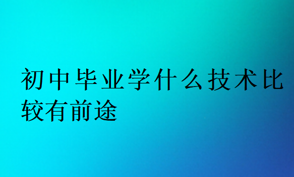 初中毕业学什么技术比较有前途