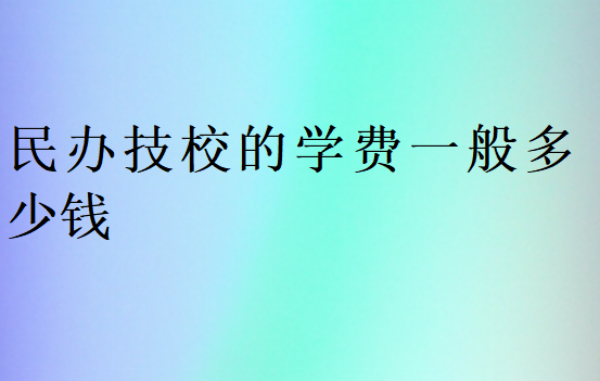 民办技校的学费一般多少钱