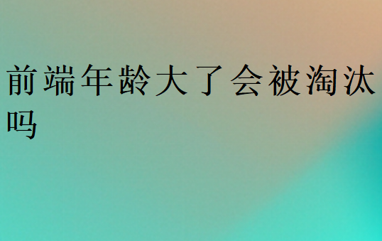 前端年龄大了会被淘汰吗