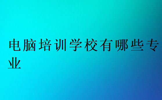 电脑培训学校有哪些专业