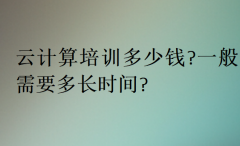 云计算培训多少钱?一般需要多长时间?