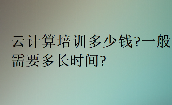 云计算培训多少钱?一般需要多长时间